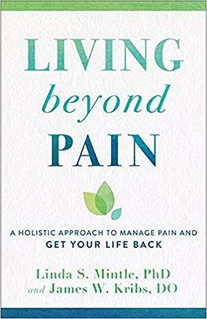 Living beyond Pain: A Holistic Approach to Manage Pain and Get Your Life Back by James W. Kribs, Linda S. Mintle, Linda S. Mintle