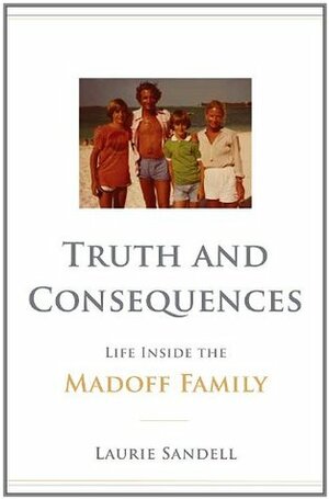 Truth and Consequences: Life Inside the Madoff Family by Laurie Sandell