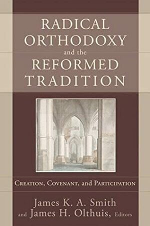 Radical Orthodoxy and the Reformed Tradition: Creation, Covenant, and Participation by James K.A. Smith