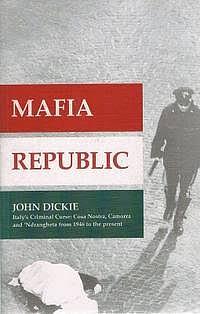 Mafia Republic: Italy's Criminal Curse : Cosa Nostra, Camorra and 'Ndrangheta from 1946 to the Present by John Dickie