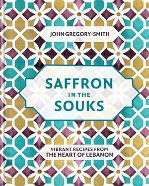 Saffron in the Souks: Vibrant recipes from the heart of Lebanon by John Gregory-Smith