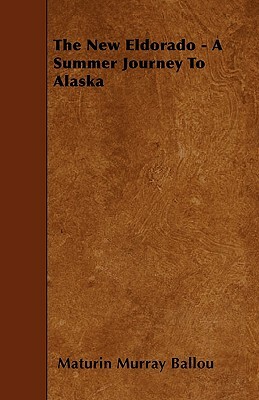 The New Eldorado - A Summer Journey to Alaska by Maturin Murray Ballou
