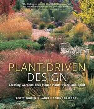 Plant-Driven Design: Creating Gardens That Honor Plants, Place, and Spirit by Lauren Springer Ogden, Scott Ogden