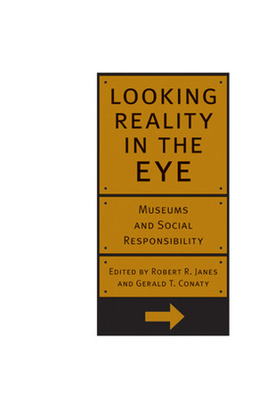 Looking Reality in the Eye: Museums And Social Responsibility by Robert R. Janes