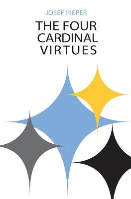 The Four Cardinal Virtues: Human Agency, Intellectual Traditions, and Responsible Knowledge by Josef Pieper