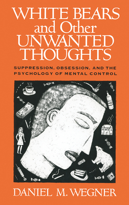 White Bears and Other Unwanted Thoughts: Suppression, Obsession, and the Psychology of Mental Control by Daniel M. Wegner