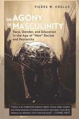 The Agony of Masculinity: Race, Gender, and Education in the Age of «new» Racism and Patriarchy by Pierre W. Orelus