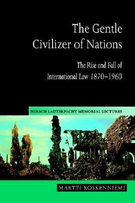 The Gentle Civilizer of Nations: The Rise and Fall of International Law 1870–1960 by Martti Koskenniemi