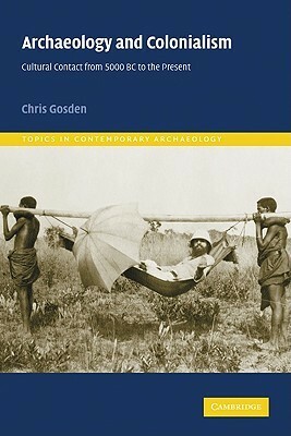 Archaeology and Colonialism: Cultural Contact from 5000 BC to the Present by Chris Gosden