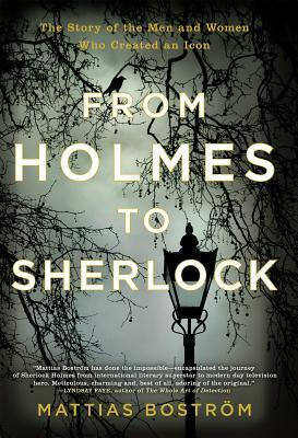 From Holmes to Sherlock: The Story of the Men and Women Who Created an Icon by Mattias Bostrom