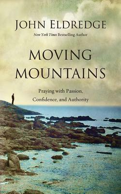 Moving Mountains: Praying with Passion, Confidence, and Authority by John Eldredge