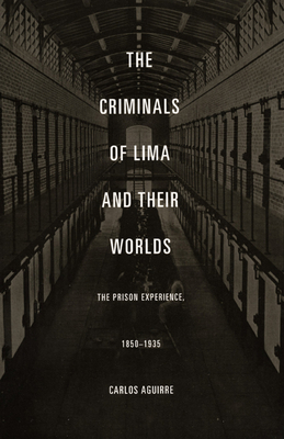 The Criminals of Lima and Their Worlds: The Prison Experience, 1850-1935 by Carlos Aguirre