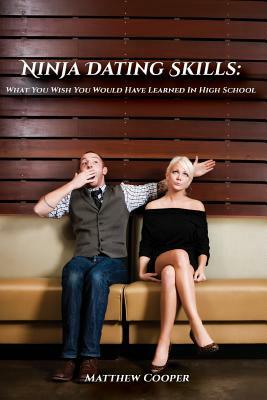 Ninja Dating Skills: What You Wish You Would Have Learned In High School by Matthew Cooper