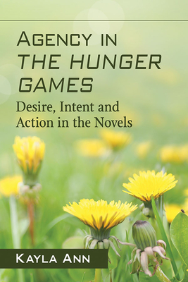 Agency in the Hunger Games: Desire, Intent and Action in the Novels by Kayla Ann