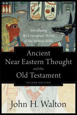 Ancient Near Eastern Thought and the Old Testament: Introducing the Conceptual World of the Hebrew Bible by John H. Walton