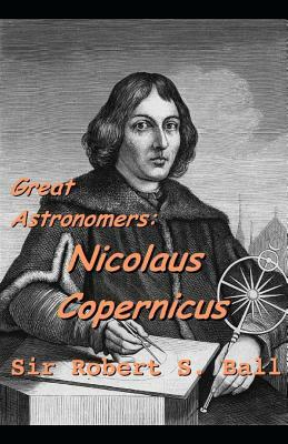 Great Astronomers: Nicolaus Copernicus: ( Annotated ) by Robert Stawell Ball