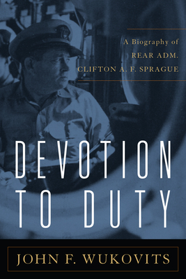 Devotion to Duty: A Biography of Admiral Clifton A. F. Sprague by John F. Wukovits