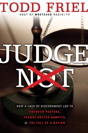 Judge Not: How A Lack of Discernment Led to Drunken Pastors, Peanut Butter Armpits, & the Fall of A Nation by Todd Friel