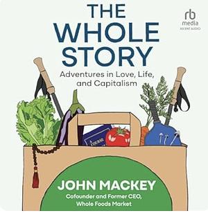 The Whole Story: Adventures in Love, Life, and Capitalism by John Mackey