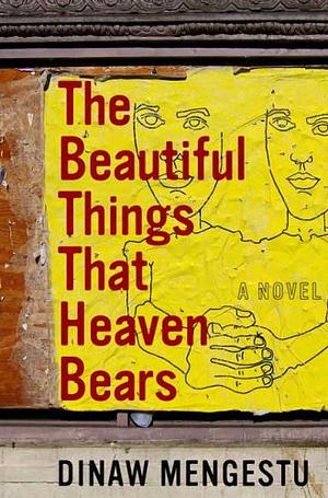 The Beautiful Things That Heaven Bears by Dinaw Mengestu