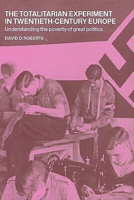 The Totalitarian Experiment in Twentieth Century Europe: Understanding the Poverty of Great Politics by David D. Roberts