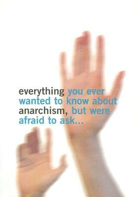 Everything You Ever Wanted to Know about Anarchism, But Were Afraid to Ask... by Simon Read