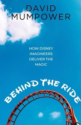 Behind the Ride: How Disney Imagineers Deliver the Magic by David Mumpower