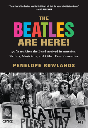 The Beatles Are Here!: 50 Years after the Band Arrived in America, Writers, MusiciansOther Fans Remember by Penelope Rowlands