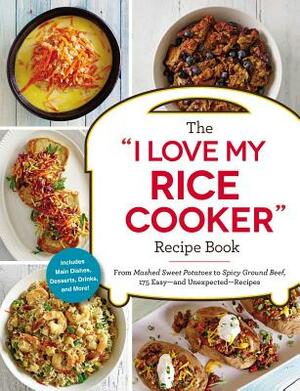 The I Love My Rice Cooker Recipe Book: From Mashed Sweet Potatoes to Spicy Ground Beef, 175 Easy--And Unexpected--Recipes by Adams Media