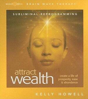 Attract Wealth: Create a Life of Prosperity, Ease & Abundance by Kelly Howell