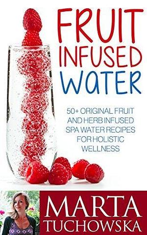 Fruit Infused Water: 50+ Original Fruit Infused SPA Water Recipes to Revolutionize Your Health, Cleanse Your Body and (if desired) Start Losing Weight by Marta Wellness, Marta Wellness