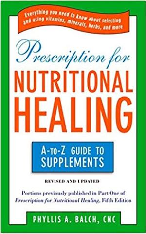 Prescription for Nutritional Healing: the A to Z Guide to Supplements: Everything You Need to Know About Selecting and Using Vitamins, Minerals, ... Healing: A-To-Z Guide to Supplements) by Phyllis A. Balch, Phyllis A. Balch