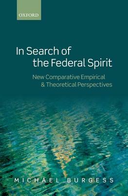 In Search of the Federal Spirit: New Theoretical and Empirical Perspectives in Comparative Federalism by Michael Burgess