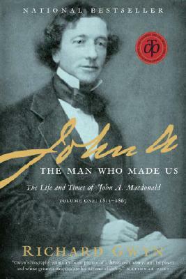 John A.: The Man Who Made Us: The Life and Times of John A. MacDonald, Volume One: 1815-1867 by Richard Gwyn