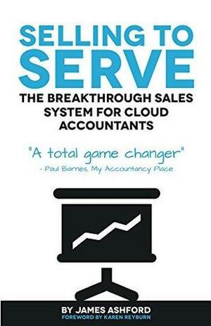 Selling To Serve: The Breakthrough Sales System For Cloud Accountants by James Ashford