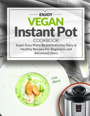 Enjoy Vegan Instant Pot Cookbook: Super Easy Plant-Based Everyday Tasty & Healthy Recipes for Beginners and Advanced Users by Lisa Davis