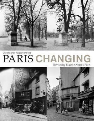 Paris Changing: Revisiting Eugene Atget's Paris by Rosamond Bernier, Christopher Rauschenberg, Clark Worswick, Alison Nordstrom