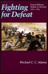 Fighting for Defeat: Union Military Failure in the East, 1861-1865 by Michael C.C. Adams