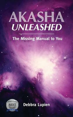 Akasha Unleashed: The Missing Manual to You by Debbra Lupien