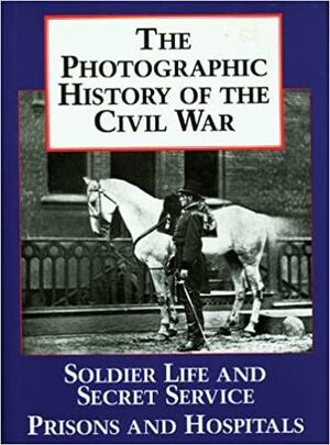 The Photographic History of the Civil War, Vol 4 - Soldier Life and Secret Service / Prisons and Hospitals by Theophilus Francis Rodenbough, Francis Trevelyan Miller