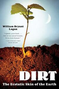 Dirt: The Ecstatic Skin of the Earth by William Bryant Logan