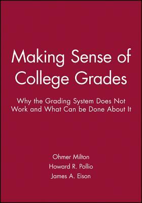 Making Sense of College Grades: Why the Grading System Does Not Work and What Can Be Done about It by James A. Eison, Howard R. Pollio, Ohmer Milton