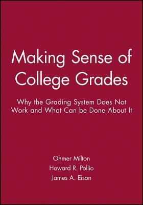 Making Sense of College Grades: Why the Grading System Does Not Work and What Can Be Done about It by James A. Eison, Howard R. Pollio, Ohmer Milton