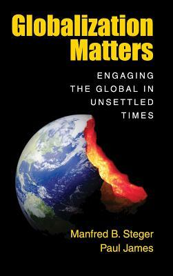 Globalization Matters: Engaging the Global in Unsettled Times by Paul James, Manfred B. Steger