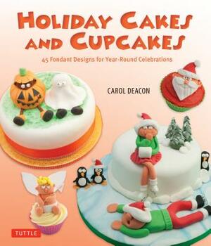 Holiday Cakes and Cupcakes: 45 Fondant Designs for Year-Round Celebrations by Carol Deacon