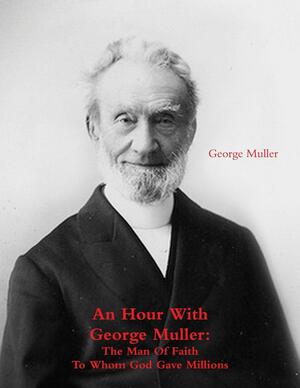 An Hour with George Muller: The Man of Faith to Whom God Gave Millions by A. Sims, George Müller, Mark Fakkema