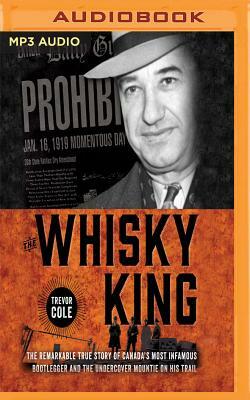 The Whisky King: The Remarkable True Story of Canada's Most Infamous Bootlegger and the Undercover Mountie on His Trail by Trevor Cole