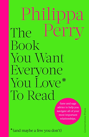 The Book You Want Everyone You Love* To Read *(and Maybe a Few You Don't): Sane and Sage Advice to Help You Navigate All of Your Most Important Relationships by Philippa Perry