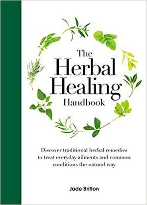 The Herbal Healing Handbook: Discover Traditional Herbal Remedies to Treat Everyday Ailments and Common Conditions the Natural Way by Jade Britton