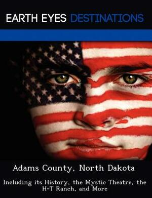 Adams County, North Dakota: Including Its History, the Mystic Theatre, the H-T Ranch, and More by Sandra Wilkins